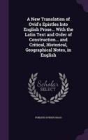 A New Translation of Ovid's Epistles Into English Prose... With the Latin Text and Order of Construction... And Critical, Historical, Geographical Notes, in English