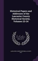 Historical Papers and Addresses of the Lancaster County Historical Society, Volumes 23-24