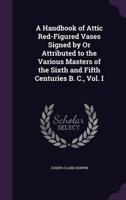 A Handbook of Attic Red-Figured Vases Signed by Or Attributed to the Various Masters of the Sixth and Fifth Centuries B. C., Vol. I