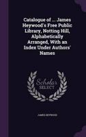 Catalogue of ... James Heywood's Free Public Library, Notting Hill, Alphabetically Arranged, With an Index Under Authors' Names