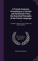 A French Grammar, Presenting, in a Concise and Systematic Form, the Essential Principles of the French Language ...