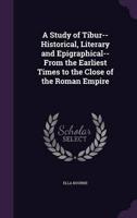 A Study of Tibur--Historical, Literary and Epigraphical--From the Earliest Times to the Close of the Roman Empire