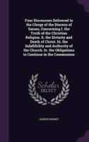 Four Discourses Delivered to the Clergy of the Diocess of Sarum, Concerning I. The Truth of the Christian Religion. Ii. The Divinity and Death of Christ. Iii. The Infallibility and Authority of the Church. Iv. The Obligations to Continue in the Communion