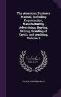 The American Business Manual, Including Organization, Manufacturing, Advertising, Buying, Selling, Granting of Credit, and Auditing, Volume 2