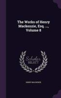 The Works of Henry Mackenzie, Esq. ..., Volume 8