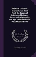 Cicero's Tusculan Disputations, Book First; the Dream of Scipio; and Extracts From the Dialogues On Old Age and Friendship, With English Notes