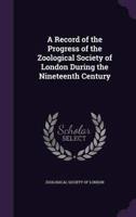 A Record of the Progress of the Zoological Society of London During the Nineteenth Century