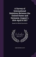 A Survey of International Relations Between the United States and Germany, August 1, 1914-April 6 1917