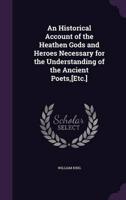 An Historical Account of the Heathen Gods and Heroes Necessary for the Understanding of the Ancient Poets, [Etc.]