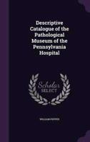 Descriptive Catalogue of the Pathological Museum of the Pennsylvania Hospital