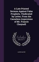 A Late Printed Sermon Against False Prophets, Vindicated by Letter, From the Causeless Aspersions of Mr. Francis Cheynell