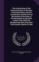 The Constitution of the General Society of the Sons of the Revolution, and the Constitution and By-Laws of the Society of the Sons of the Revolution in the State of New York, With the Membership Roll of the New York Society, March 10, 1891