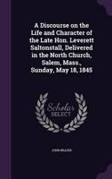 A Discourse on the Life and Character of the Late Hon. Leverett Saltonstall, Delivered in the North Church, Salem, Mass., Sunday, May 18, 1845