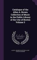 Catalogue of the Allen A. Brown Collection of Music in the Public Library of the City of Boston Volume 3