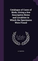 Catalogue of Cases of Birds, Giving a Few Descriptive Notes and Localities in Which the Specimens Were Found