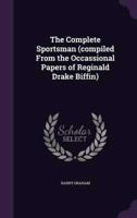 The Complete Sportsman (Compiled From the Occassional Papers of Reginald Drake Biffin)