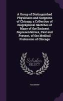 A Group of Distinguished Physicians and Surgeons of Chicago; a Collection of Biographical Sketches of Many of the Eminent Representatives, Past and Present, of the Medical Profession of Chicago