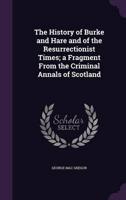 The History of Burke and Hare and of the Resurrectionist Times; a Fragment From the Criminal Annals of Scotland