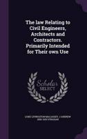 The Law Relating to Civil Engineers, Architects and Contractors. Primarily Intended for Their Own Use