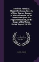 Freedom National; Slavery Sectional. Speech of Hon. Charles Sumner, of Massachusetts, on His Motion to Repeal the Fugitive Slave Bill, in the Senate of the United States, August 26, 1852