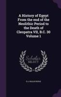 A History of Egypt From the End of the Neolithic Period to the Death of Cleopatra VII, B.C. 30 Volume 1