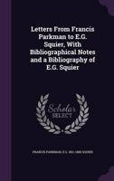 Letters From Francis Parkman to E.G. Squier, With Bibliographical Notes and a Bibliography of E.G. Squier