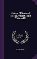 History Of Scotland To The Present Time Volume III