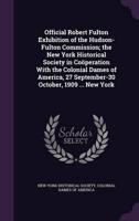 Official Robert Fulton Exhibition of the Hudson-Fulton Commission; the New York Historical Society in Coöperation With the Colonial Dames of America, 27 September-30 October, 1909 ... New York