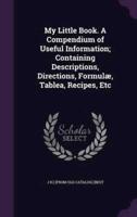 My Little Book. A Compendium of Useful Information; Containing Descriptions, Directions, Formulæ, Tablea, Recipes, Etc