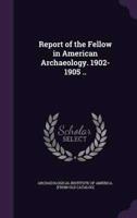 Report of the Fellow in American Archaeology. 1902-1905 ..