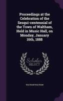 Proceedings at the Celebration of the Sesqui-Centennial of the Town of Waltham, Held in Music Hall, on Monday, January 16Th, 1888