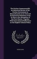 The Puritan Commonwealth. An Historical Review of the Puritan Government in Massachusetts in Its Civil and Ecclesiastical Relations From Its Rise to the Abrogation of the First Charter. Together With Some General Reflections on the English Colonial Policy