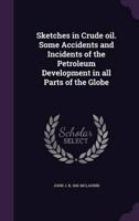 Sketches in Crude Oil. Some Accidents and Incidents of the Petroleum Development in All Parts of the Globe