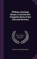 William Jennings Bryan; a Concise but Complete Story of His Life and Services
