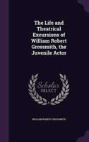 The Life and Theatrical Excursions of William Robert Grossmith, the Juvenile Actor