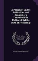 A Pamphlet On the Difficulties and Dangers of a Theatrical Life. [Followed By] the Birth of Friendship