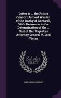 Letter to ... The Prince Consort As Lord Warden of the Duchy of Cornwall, With Reference to the Determination of the ... Suit of Her Majesty's Attorney General V. Lord Vivian