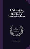 I. Autocatalytic Decomposition of Silver Oxide Ii. Hydration in Solution
