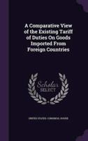 A Comparative View of the Existing Tariff of Duties On Goods Imported From Foreign Countries