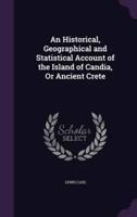 An Historical, Geographical and Statistical Account of the Island of Candia, Or Ancient Crete