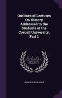 Outlines of Lectures On History Addressed to the Students of the Cornell University, Part 1