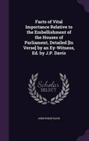 Facts of Vital Importance Relative to the Embellishment of the Houses of Parliament, Detailed [In Verse] by an Ey-Witness, Ed. By J.P. Davis