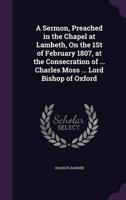 A Sermon, Preached in the Chapel at Lambeth, On the 1St of February 1807, at the Consecration of ... Charles Moss ... Lord Bishop of Oxford