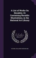 A List of Works On Heraldry, Or Containing Heraldic Illustrations, in the National Art Library