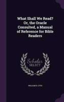 What Shall We Read? Or, the Oracle Consulted, a Manual of Reference for Bible Readers