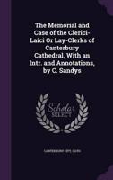 The Memorial and Case of the Clerici-Laici Or Lay-Clerks of Canterbury Cathedral, With an Intr. And Annotations, by C. Sandys