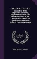 Address Before the Select Committee of the Legislative Assembly, Appointed to Inquire Into the Management of the University of Toronto, in Opening the Defence On Behalf of University College