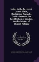 Letter to the Reverend James Slade, Containing Remarks On His Letter to the Lord Bishop of London, On the Subject of Church Reform