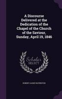A Discourse Delivered at the Dedication of the Chapel of the Church of the Saviour, Sunday, April 19, 1846