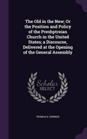 The Old in the New; Or the Position and Policy of the Presbptreian Church in the United States; a Discourse, Delivered at the Opening of the General Assembly